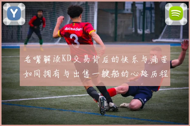 名嘴解读KD交易背后的快乐与痛苦如同拥有与出售一艘船的心路历程
