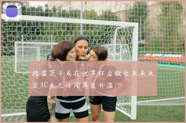 格雷茨卡或在世界杯后做出未来决定AC米兰传闻再度升温