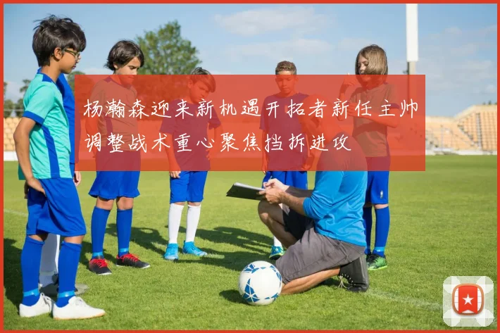 杨瀚森迎来新机遇开拓者新任主帅调整战术重心聚焦挡拆进攻