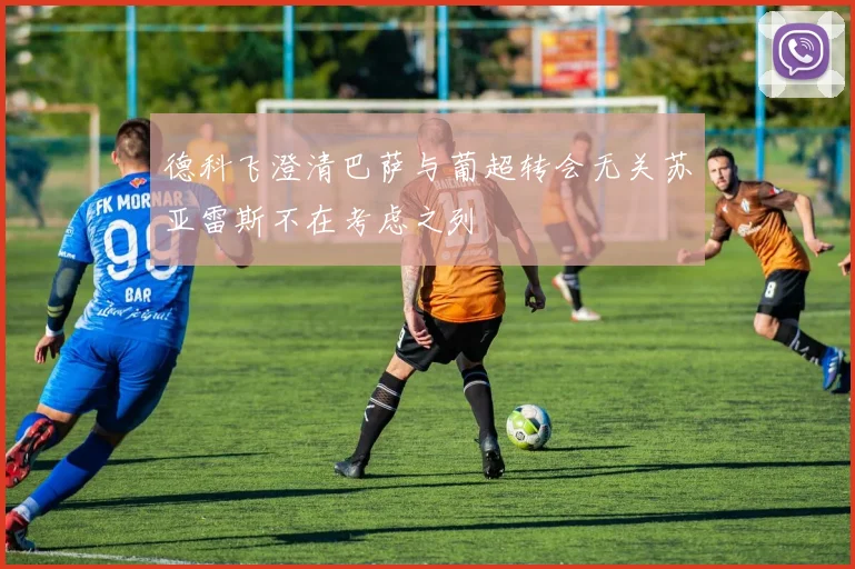 德科飞澄清巴萨与葡超转会无关苏亚雷斯不在考虑之列