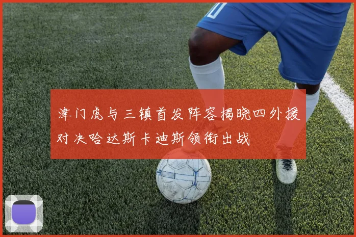 津门虎与三镇首发阵容揭晓四外援对决哈达斯卡迪斯领衔出战