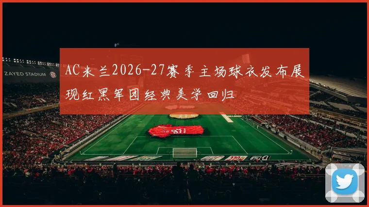 AC米兰2026-27赛季主场球衣发布展现红黑军团经典美学回归