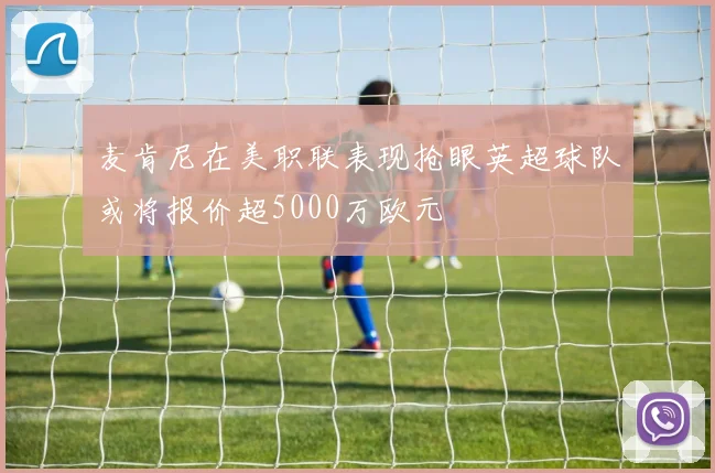 麦肯尼在美职联表现抢眼英超球队或将报价超5000万欧元