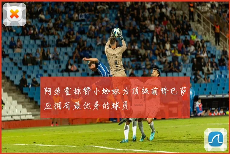 阿劳霍称赞小蜘蛛为顶级前锋巴萨应拥有最优秀的球员