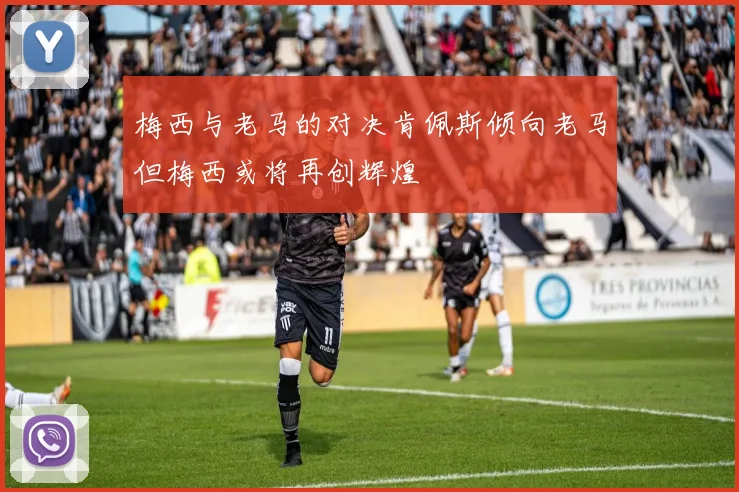 梅西与老马的对决肯佩斯倾向老马但梅西或将再创辉煌