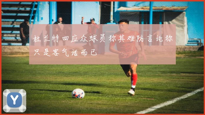 杜兰特回应众球员称其难防言论称只是客气话而已