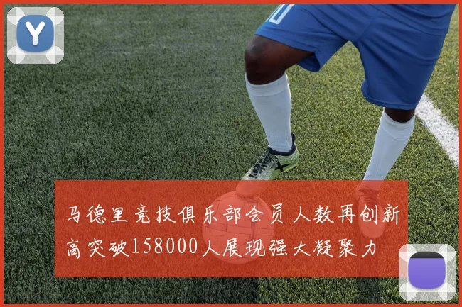 马德里竞技俱乐部会员人数再创新高突破158000人展现强大凝聚力