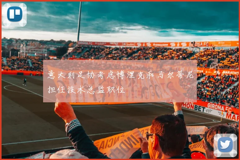 意大利足协考虑博涅克和马尔蒂尼担任技术总监职位