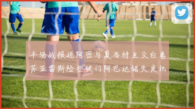 半场战报迈阿密与夏洛特互交白卷苏亚雷斯险些破门阿巴达错失良机