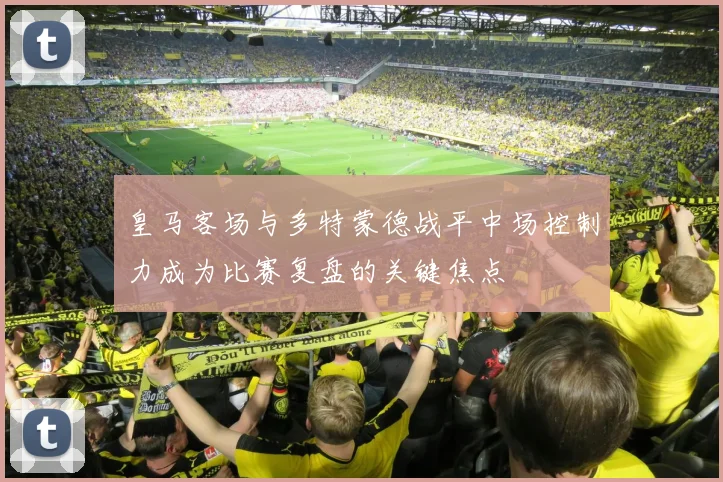 皇马客场与多特蒙德战平中场控制力成为比赛复盘的关键焦点