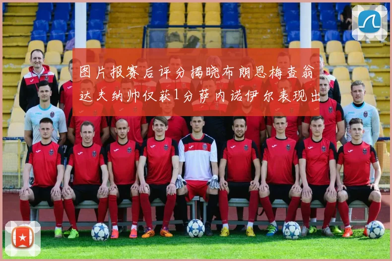 图片报赛后评分揭晓布朗恩梅查翁达夫纳帅仅获1分萨内诺伊尔表现出色获3分