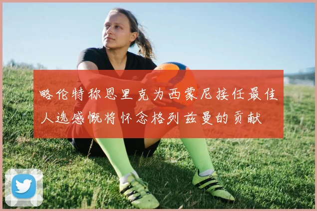 略伦特称恩里克为西蒙尼接任最佳人选感慨将怀念格列兹曼的贡献