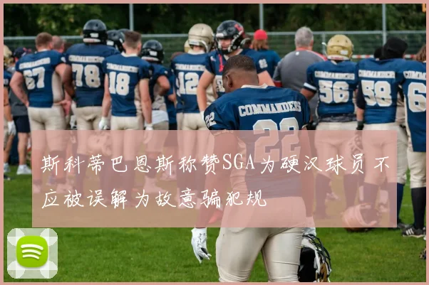 斯科蒂巴恩斯称赞SGA为硬汉球员不应被误解为故意骗犯规