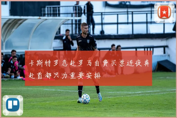 卡斯特罗急赴罗马自费买票连夜奔赴首都只为重要安排