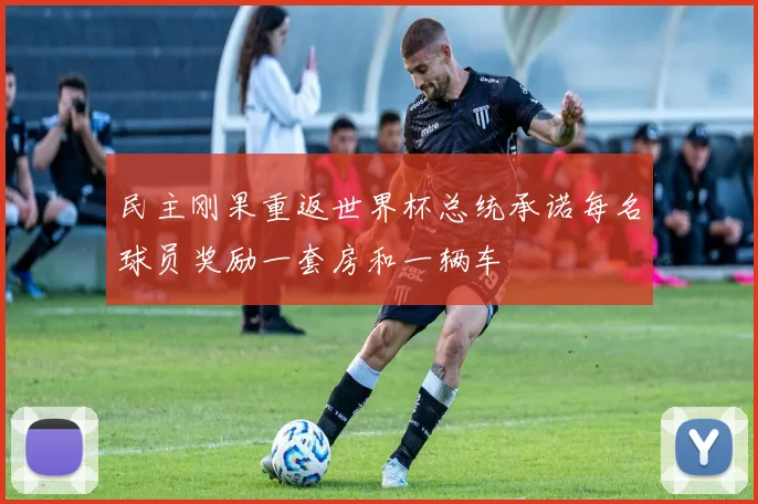 民主刚果重返世界杯总统承诺每名球员奖励一套房和一辆车