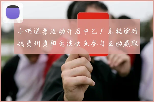 小吧送票活动开启中乙广东铭途对战贵州贵阳竞技快来参与互动赢取球票