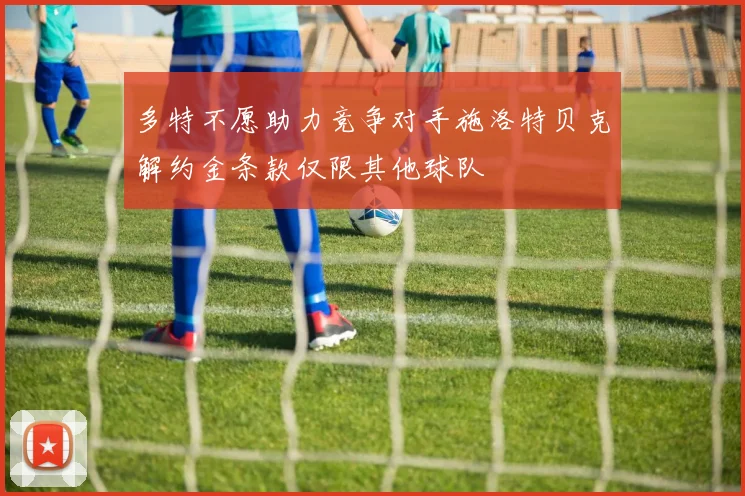 多特不愿助力竞争对手施洛特贝克解约金条款仅限其他球队