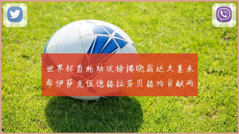 世界杯首轮助攻榜揭晓翁达夫基米希伊萨克伍德赫拉芬贝赫均贡献两次助攻