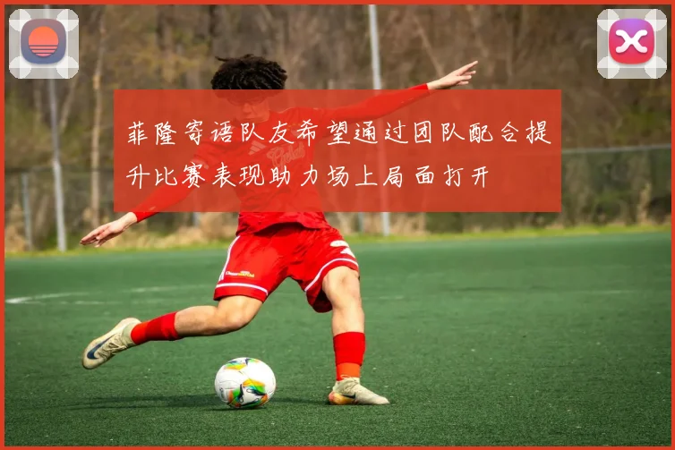 菲隆寄语队友希望通过团队配合提升比赛表现助力场上局面打开