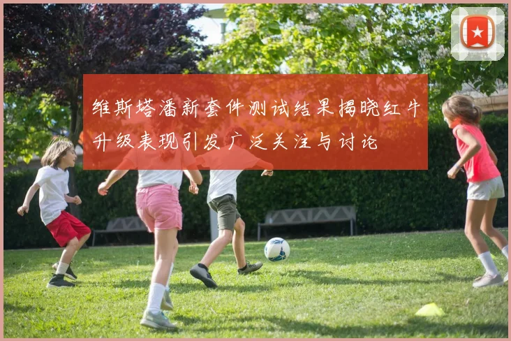 维斯塔潘新套件测试结果揭晓红牛升级表现引发广泛关注与讨论