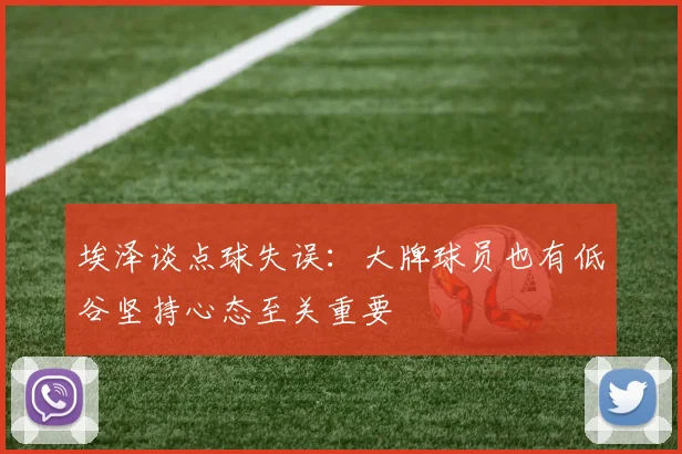 埃泽谈点球失误：大牌球员也有低谷坚持心态至关重要