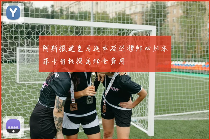 阿斯报道皇马选举延迟穆帅回归本菲卡借机提高转会费用