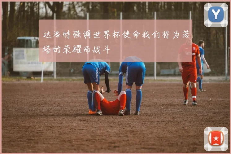 达洛特强调世界杯使命我们将为若塔的荣耀而战斗