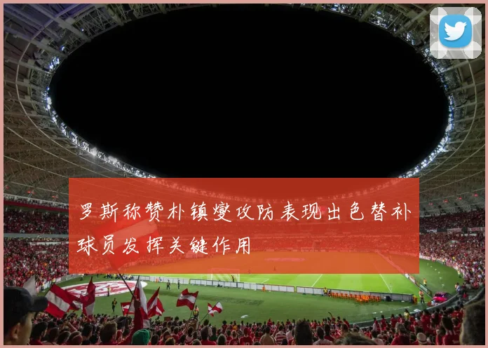 罗斯称赞朴镇燮攻防表现出色替补球员发挥关键作用