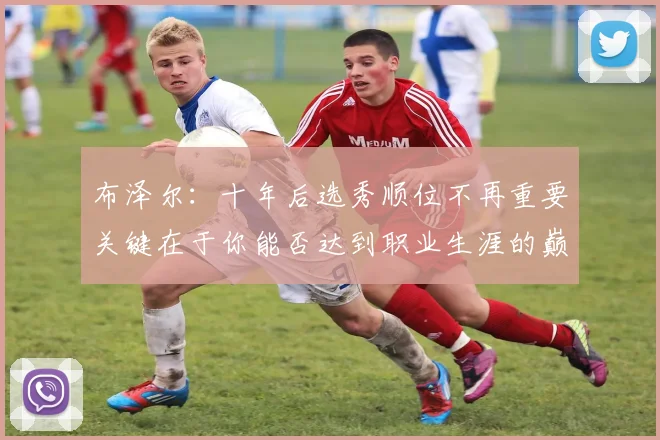 布泽尔：十年后选秀顺位不再重要关键在于你能否达到职业生涯的巅峰
