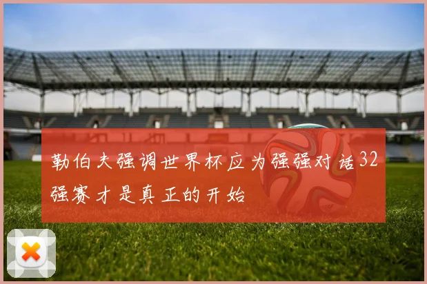 勒伯夫强调世界杯应为强强对话32强赛才是真正的开始