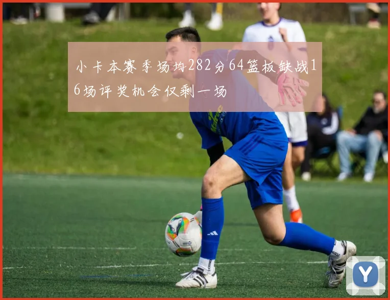小卡本赛季场均282分64篮板缺战16场评奖机会仅剩一场