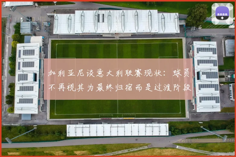 加利亚尼谈意大利联赛现状：球员不再视其为最终归宿而是过渡阶段
