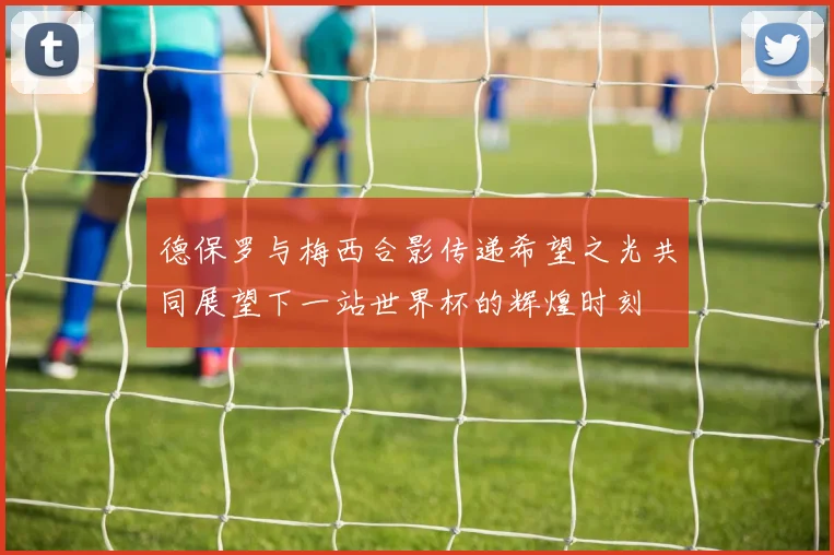 德保罗与梅西合影传递希望之光共同展望下一站世界杯的辉煌时刻