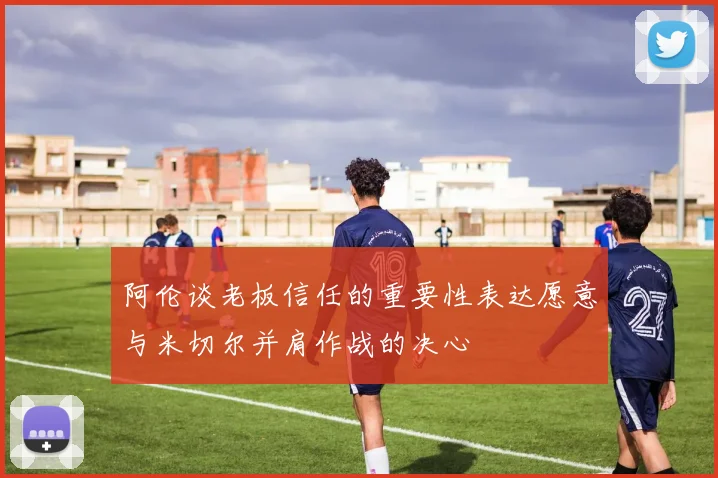 阿伦谈老板信任的重要性表达愿意与米切尔并肩作战的决心