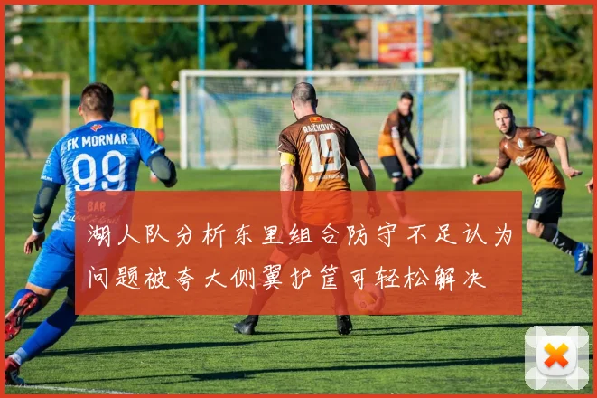 湖人队分析东里组合防守不足认为问题被夸大侧翼护筐可轻松解决