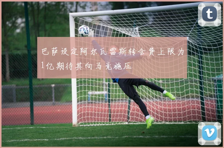 巴萨设定阿尔瓦雷斯转会费上限为1亿期待其向马竞施压