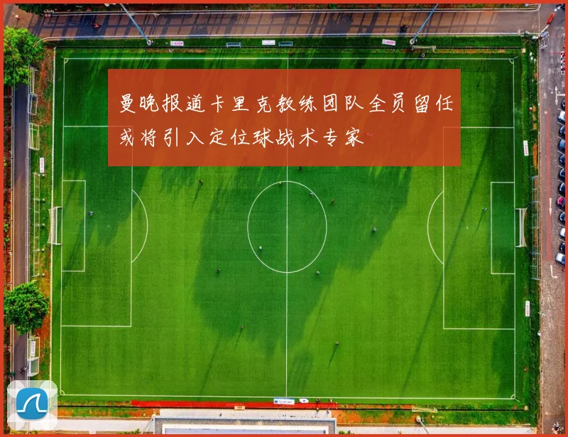 曼晚报道卡里克教练团队全员留任或将引入定位球战术专家