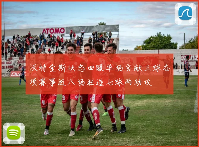 沃特金斯状态回暖单场贡献三球各项赛事近八场狂造七球两助攻