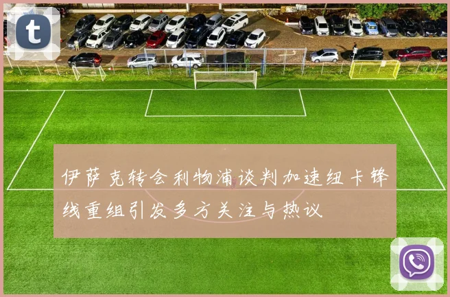 伊萨克转会利物浦谈判加速纽卡锋线重组引发多方关注与热议
