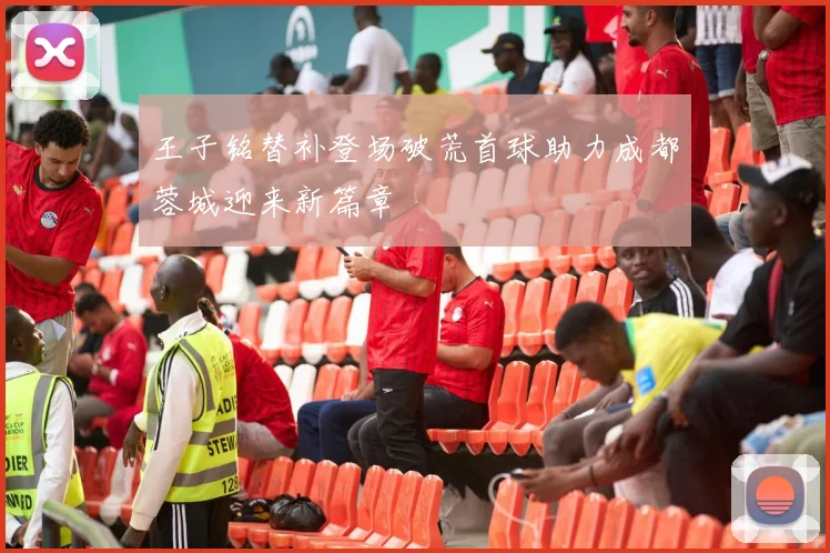 王子铭替补登场破荒首球助力成都蓉城迎来新篇章